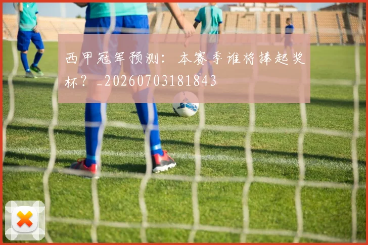西甲冠军预测:本赛季谁将捧起奖杯?_20260703181843