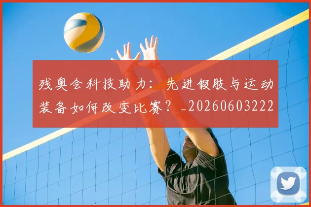 残奥会科技助力：先进假肢与运动装备如何改变比赛？_20260603222621