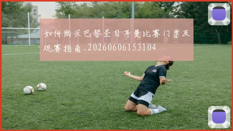 如何购买巴黎圣日耳曼比赛门票及观赛指南_20260606153104