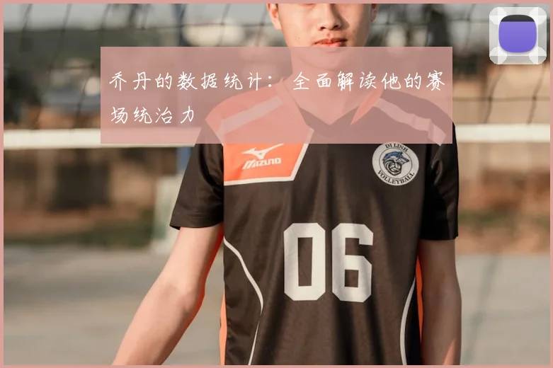 乔丹的数据统计:全面解读他的赛场统治力