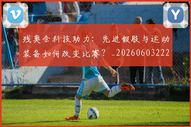 残奥会科技助力:先进假肢与运动装备如何改变比赛?_20260603222621